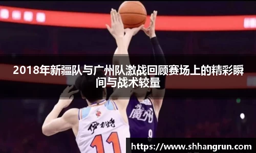 2018年新疆队与广州队激战回顾赛场上的精彩瞬间与战术较量